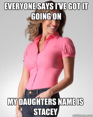 Everyone says I've got it going on My daughters name is stacey  Oblivious Suburban Mom