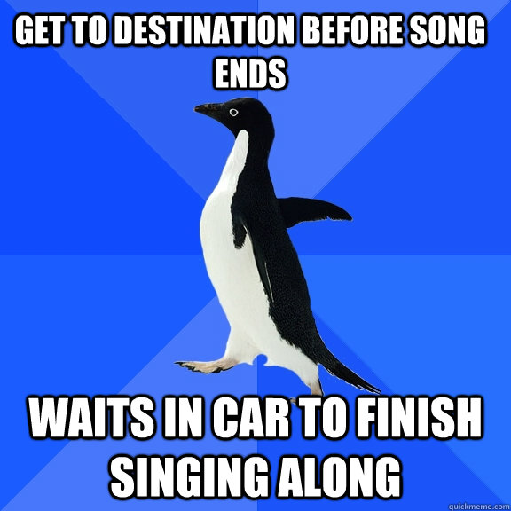 Get to destination before song ends waits in car to finish singing along  Socially Awkward Penguin