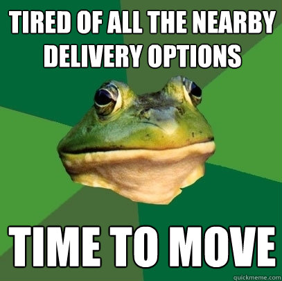 TIRED OF ALL THE NEARBY DELIVERY OPTIONS TIME TO MOVE - TIRED OF ALL THE NEARBY DELIVERY OPTIONS TIME TO MOVE  Foul Bachelor Frog