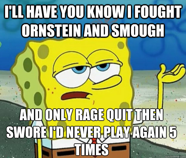 I'll have you know i fought Ornstein and Smough And only rage quit then swore i'd never play again 5 times   Tough Spongebob