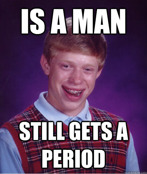 Is a man Still gets a period - Is a man Still gets a period  Bad Luck Brian