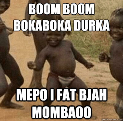 boom boom bokaboka durka mepo i fat bjah mombaoo  Third World Success Kid