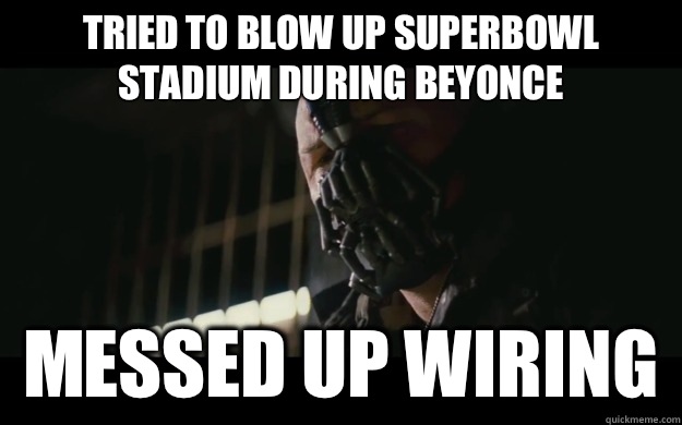 Tried to blow up superbowl stadium during beyonce Messed up wiring  Badass Bane