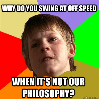 Why do you swing at off speed when it's not our philosophy?  Angry School Boy