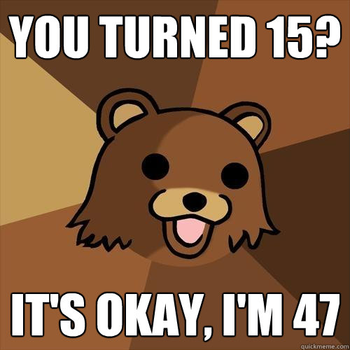 you turned 15? it's okay, i'm 47  Pedobear