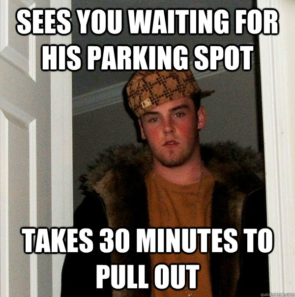 sees you waiting for his parking spot takes 30 minutes to pull out   Scumbag Steve