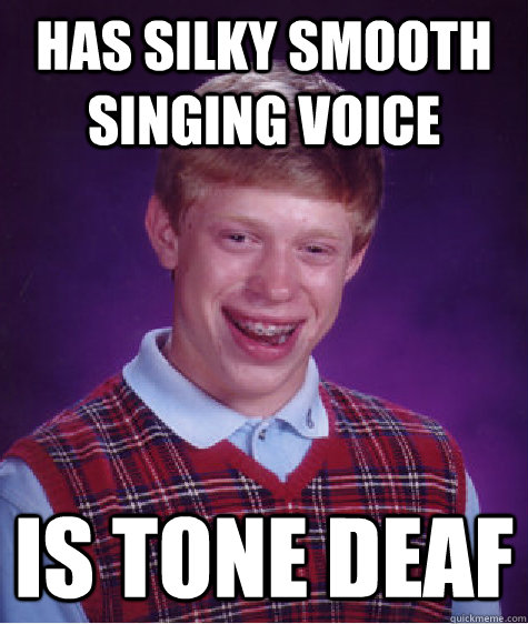 has silky smooth singing voice is tone deaf  Bad Luck Brian