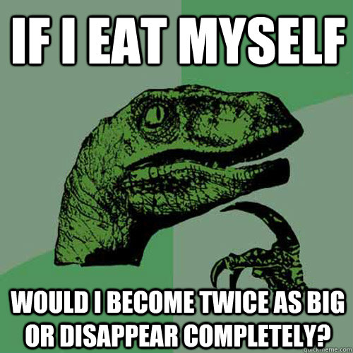 IF I EAT MYSELF Would i become twice as big or disappear completely? - IF I EAT MYSELF Would i become twice as big or disappear completely?  Philosoraptor