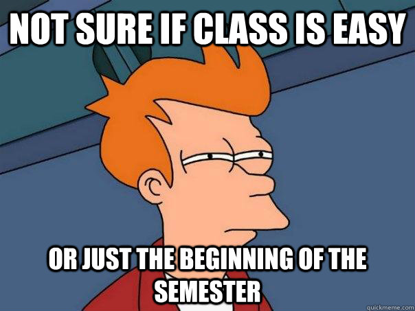 not sure if class is easy or just the beginning of the semester  Futurama Fry