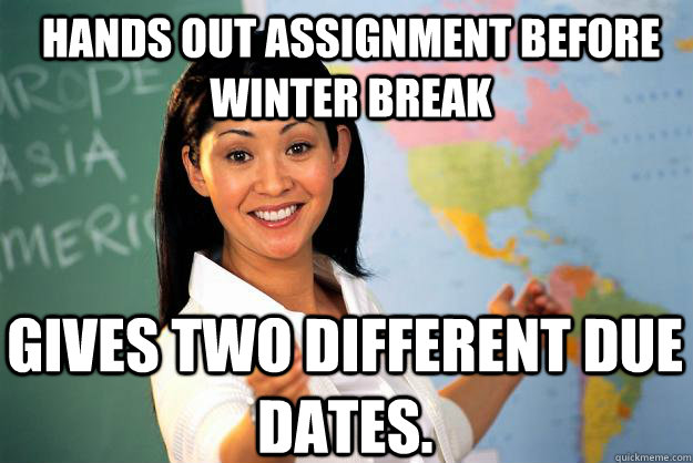 Hands out assignment before Winter Break gives two different due dates.  Unhelpful High School Teacher