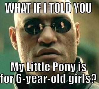 WHAT IF I TOLD YOU MY LITTLE PONY IS FOR 6-YEAR-OLD GIRLS? Matrix Morpheus