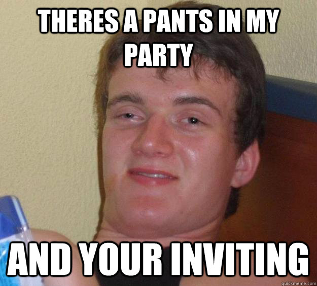 Theres a pants in my party  and your inviting  10 Guy