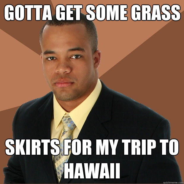 Gotta get some grass skirts for my trip to Hawaii  Successful Black Man