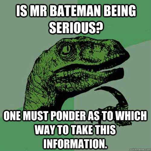 Is Mr Bateman being serious? One must ponder as to which way to take this information.  Philosoraptor