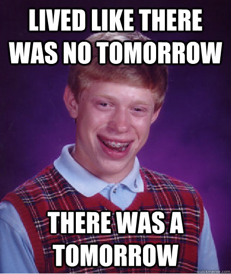 Lived like there was no tomorrow there was a tomorrow  Bad Luck Brian