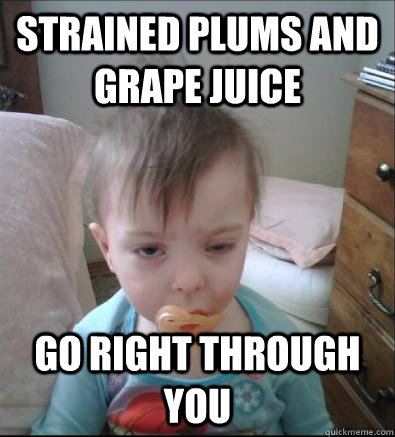 strained plums and grape juice go right through you - strained plums and grape juice go right through you  Misc