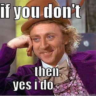 IF YOU DON'T      THEN YES I DO            Condescending Wonka