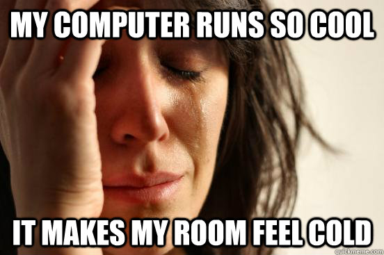 My computer runs so cool it makes my room feel cold - My computer runs so cool it makes my room feel cold  First World Problems