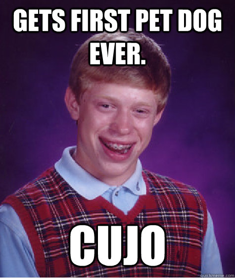 Gets first pet dog ever. Cujo  Bad Luck Brian