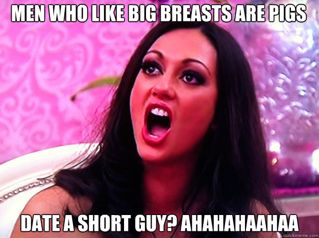 Men who like big breasts are pigs date a short guy? ahahahaahaa  Feminist Nazi