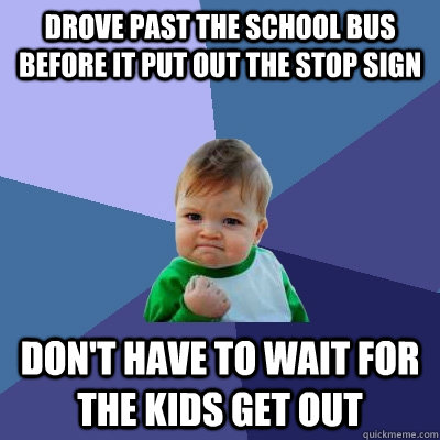 Drove past the school bus before it put out the stop sign Don't have to wait for the kids get out  Success Kid