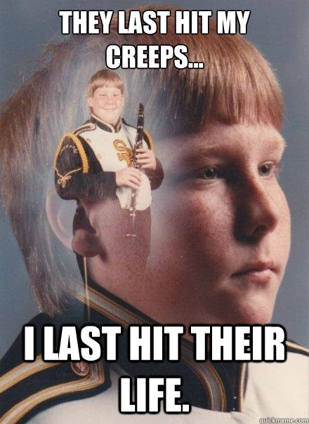 They last hit my creeps...
 I last hit their life.  PTSD Clarinet Boy