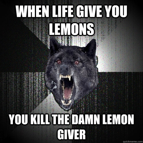 When life give you lemons you kill the damn lemon giver  Insanity Wolf