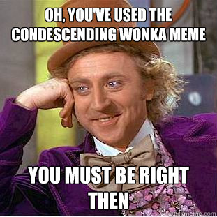 Oh, you've used the condescending wonka meme you must be right then  Condescending Wonka