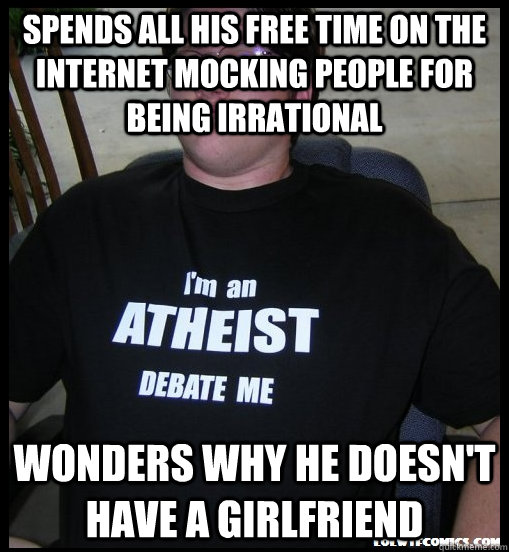 spends all his free time on the internet mocking people for being irrational wonders why he doesn't have a girlfriend - spends all his free time on the internet mocking people for being irrational wonders why he doesn't have a girlfriend  Scumbag Atheist