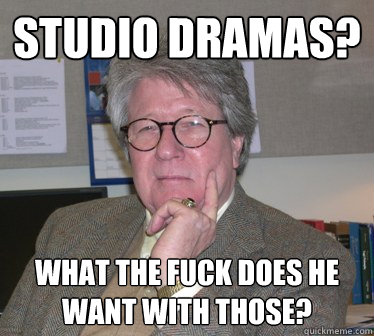 studio dramas? what the fuck does he want with those?  Humanities Professor