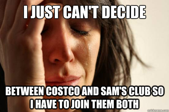 I Just can't decide Between Costco and Sam's Club so I have to join them both - I Just can't decide Between Costco and Sam's Club so I have to join them both  First World Problems