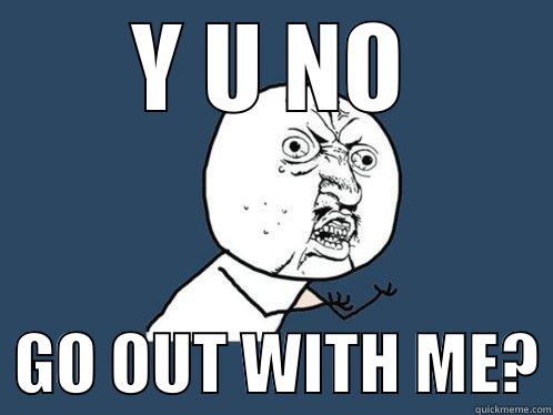 Y U NO   GO OUT WITH ME? Y U No