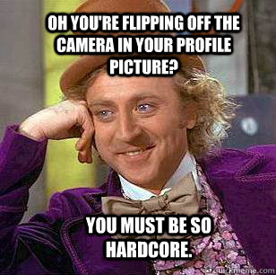 Oh you're flipping off the camera in your profile picture? You must be so hardcore.  Condescending Wonka