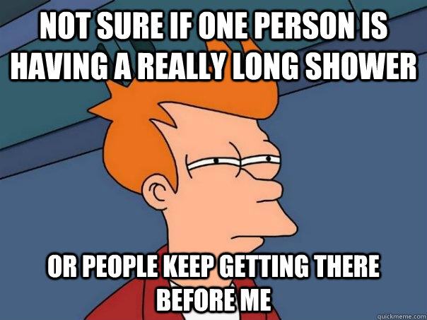 Not sure if one person is having a really long shower Or people keep getting there before me  Futurama Fry