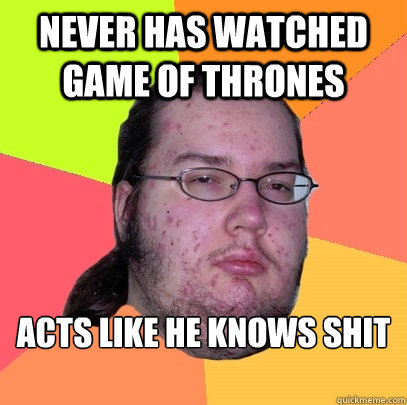 never has watched game of thrones  acts like he knows shit

  Butthurt Dweller