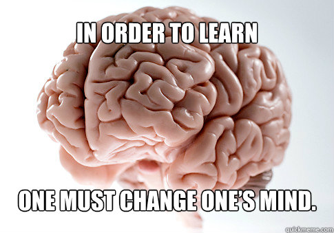 In order to learn  one must change one’s mind.  Scumbag Brain