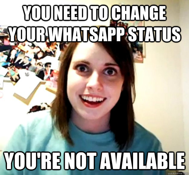 You need to change your whatsapp status You're not available - You need to change your whatsapp status You're not available  Overly Attached Girlfriend