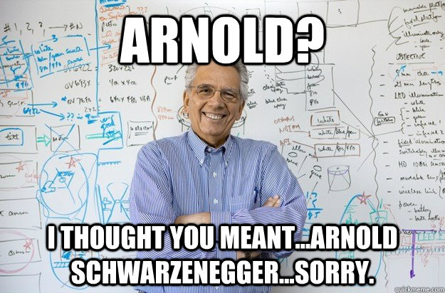 Arnold? I thought you meant...Arnold Schwarzenegger...sorry. - Arnold? I thought you meant...Arnold Schwarzenegger...sorry.  Engineering Professor