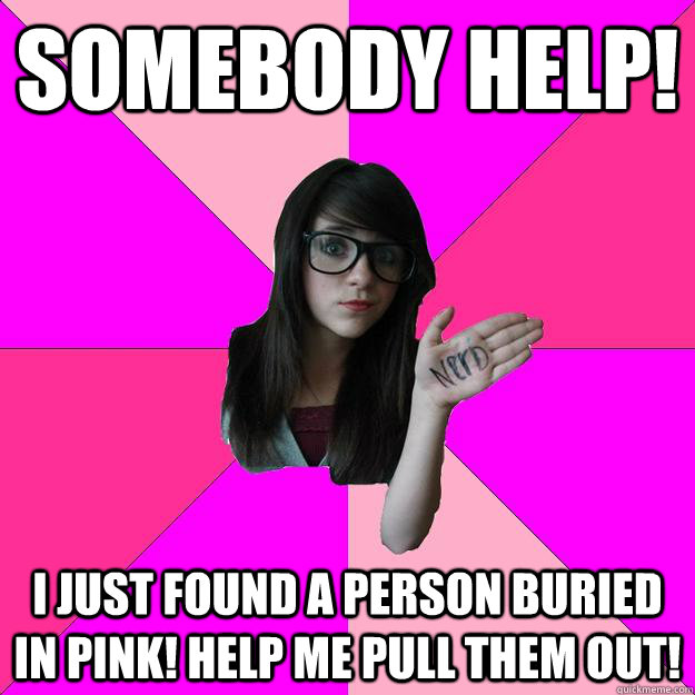 Somebody help! I just found a person buried in pink! Help me pull them out!  Idiot Nerd Girl