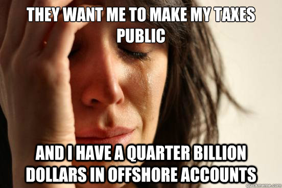 they want me to make my taxes public and i have a quarter billion dollars in offshore accounts  First World Problems