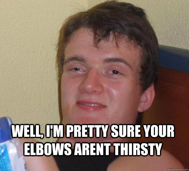  Well, i'm pretty sure your elbows arent thirsty  10 Guy