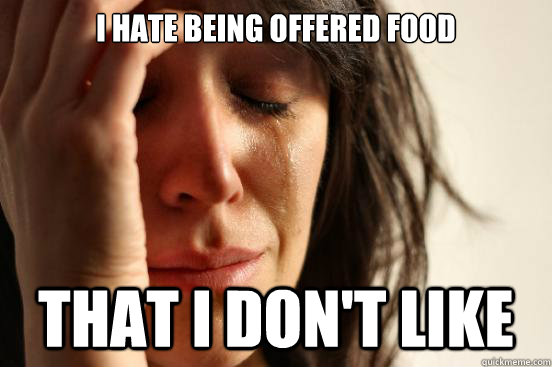 I hate being offered food That I don't like  First World Problems