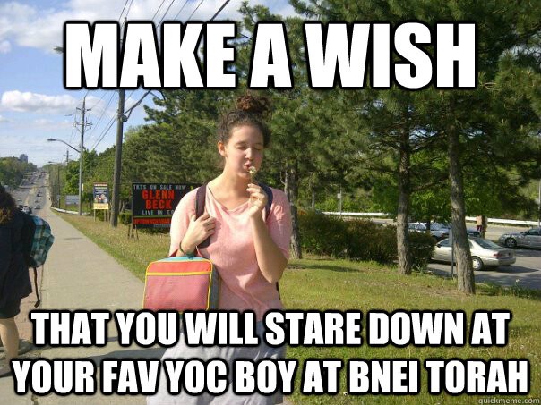 make a wish that you will stare down at your fav YOC boy at Bnei torah  