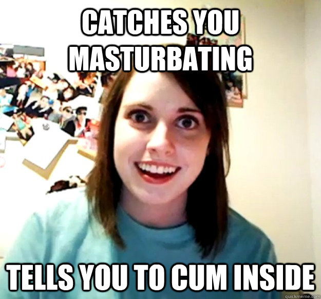 Catches you masturbating tells you to cum inside - Catches you masturbating tells you to cum inside  Overly Attached Girlfriend