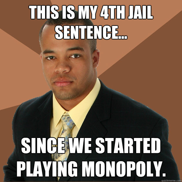 This is my 4th jail sentence... since we started playing monopoly.  Successful Black Man