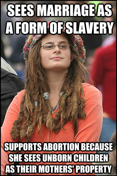 sees marriage as a form of slavery supports abortion because  she sees unborn children as their mothers' property   College Liberal