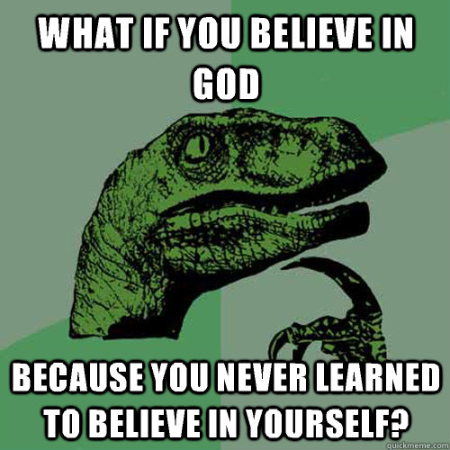 What if you believe in god Because you never learned to believe in yourself? - What if you believe in god Because you never learned to believe in yourself?  Philosoraptor