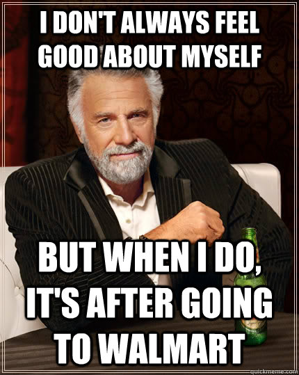 I don't always feel good about myself but when I do, it's after going to walmart - I don't always feel good about myself but when I do, it's after going to walmart  The Most Interesting Man In The World