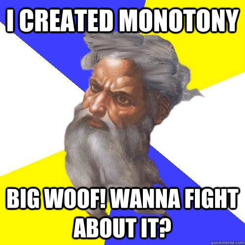 I Created Monotony Big Woof! Wanna fight about it?  Advice God