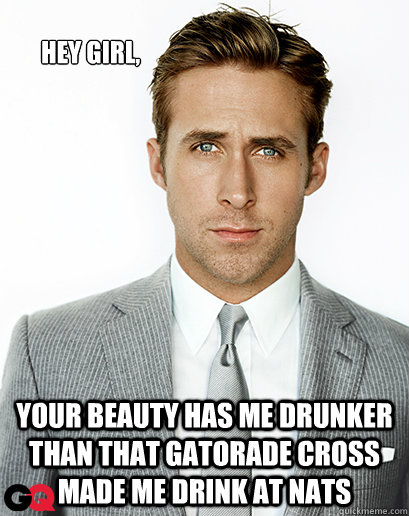 Hey girl, Your beauty has me drunker than that gatorade Cross made me drink at Nats  Ryan Gosling